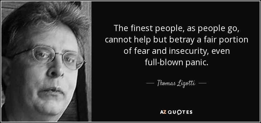 The finest people, as people go, cannot help but betray a fair portion of fear and insecurity, even full-blown panic. - Thomas Ligotti
