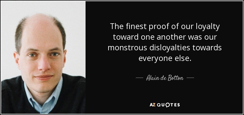 The finest proof of our loyalty toward one another was our monstrous disloyalties towards everyone else. - Alain de Botton