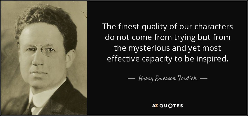 The finest quality of our characters do not come from trying but from the mysterious and yet most effective capacity to be inspired. - Harry Emerson Fosdick