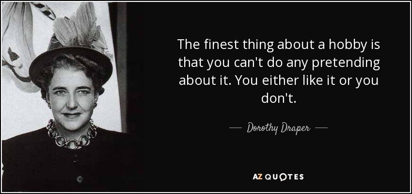 The finest thing about a hobby is that you can't do any pretending about it. You either like it or you don't. - Dorothy Draper