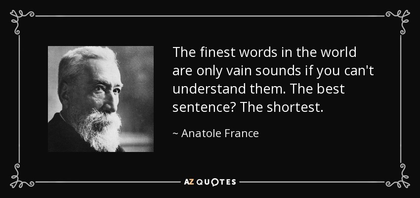 The finest words in the world are only vain sounds if you can't understand them. The best sentence? The shortest. - Anatole France