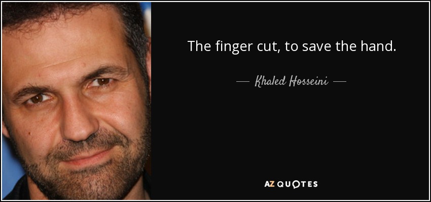 The finger cut, to save the hand. - Khaled Hosseini