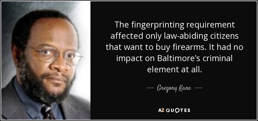 The fingerprinting requirement affected only law-abiding citizens that want to buy firearms. It had no impact on Baltimore's criminal element at all. - Gregory Kane