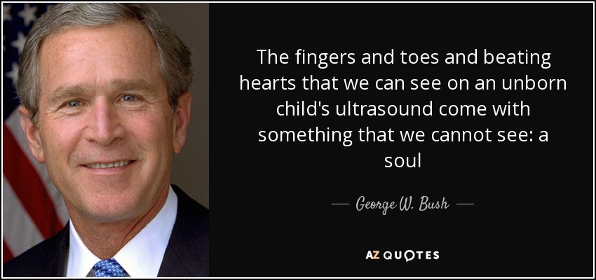 The fingers and toes and beating hearts that we can see on an unborn child's ultrasound come with something that we cannot see: a soul - George W. Bush
