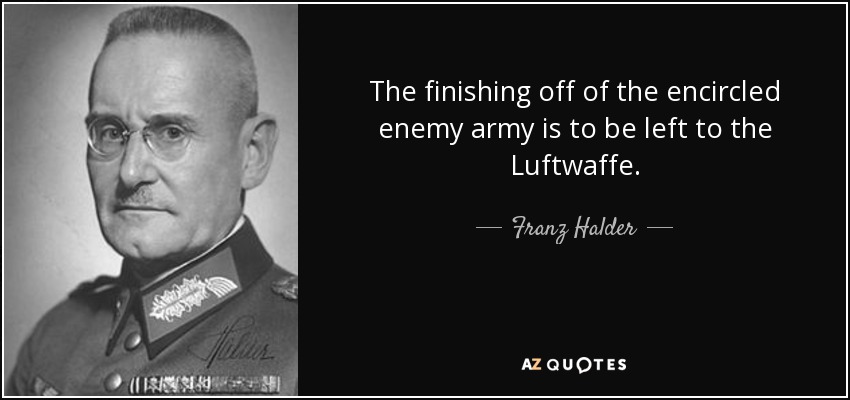 The finishing off of the encircled enemy army is to be left to the Luftwaffe. - Franz Halder