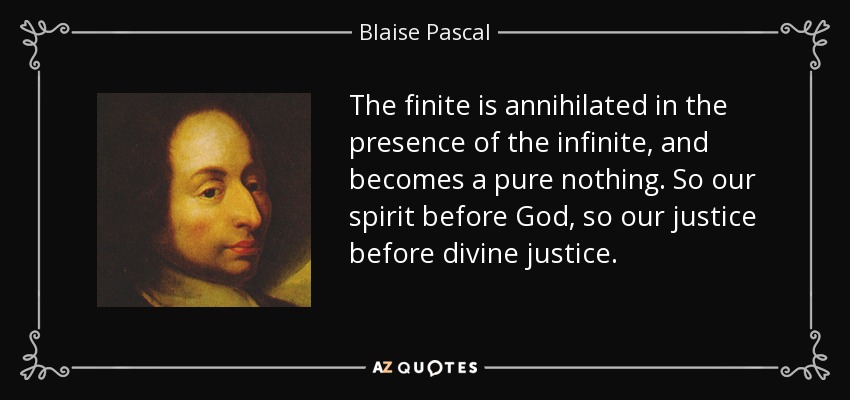 The finite is annihilated in the presence of the infinite, and becomes a pure nothing. So our spirit before God, so our justice before divine justice. - Blaise Pascal