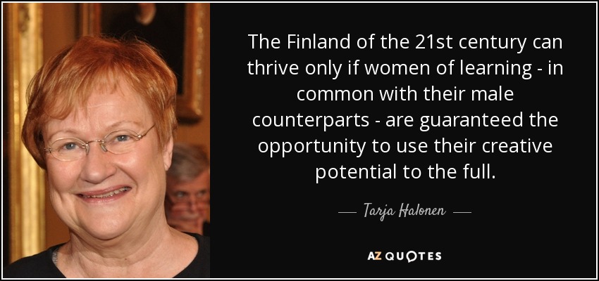The Finland of the 21st century can thrive only if women of learning - in common with their male counterparts - are guaranteed the opportunity to use their creative potential to the full. - Tarja Halonen