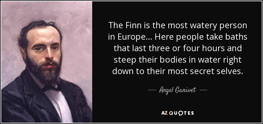 The Finn is the most watery person in Europe... Here people take baths that last three or four hours and steep their bodies in water right down to their most secret selves. - Angel Ganivet