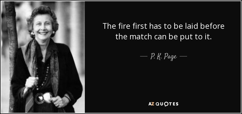 The fire first has to be laid before the match can be put to it. - P. K. Page