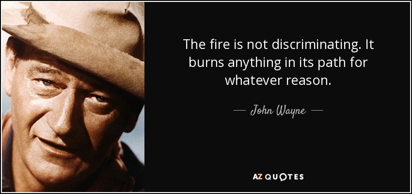 The fire is not discriminating. It burns anything in its path for whatever reason. - John Wayne