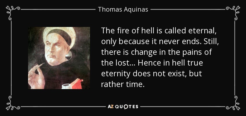 The fire of hell is called eternal, only because it never ends. Still, there is change in the pains of the lost... Hence in hell true eternity does not exist, but rather time. - Thomas Aquinas
