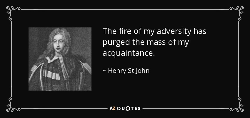 The fire of my adversity has purged the mass of my acquaintance. - Henry St John, 1st Viscount Bolingbroke
