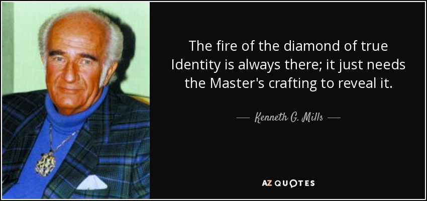 The fire of the diamond of true Identity is always there; it just needs the Master's crafting to reveal it. - Kenneth G. Mills