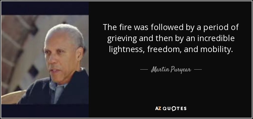 The fire was followed by a period of grieving and then by an incredible lightness, freedom, and mobility. - Martin Puryear