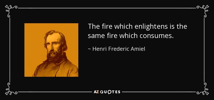 The fire which enlightens is the same fire which consumes. - Henri Frederic Amiel