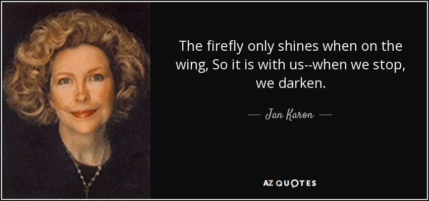 The firefly only shines when on the wing, So it is with us--when we stop, we darken. - Jan Karon