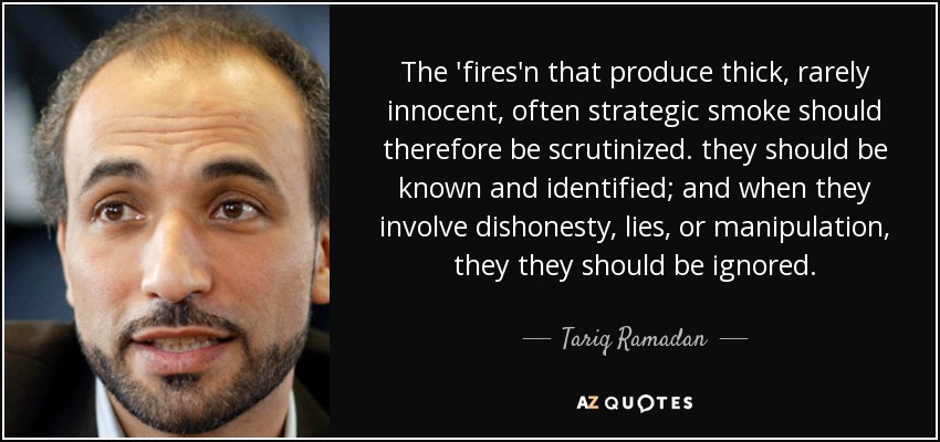 The 'fires'n that produce thick, rarely innocent, often strategic smoke should therefore be scrutinized. they should be known and identified; and when they involve dishonesty, lies, or manipulation, they they should be ignored. - Tariq Ramadan