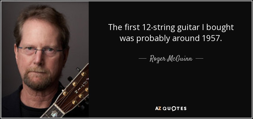 The first 12-string guitar I bought was probably around 1957. - Roger McGuinn