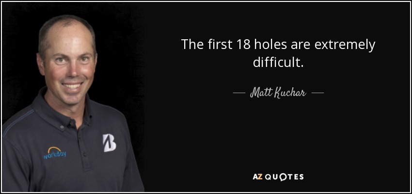 The first 18 holes are extremely difficult. - Matt Kuchar