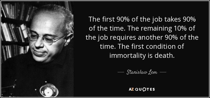 The first 90% of the job takes 90% of the time. The remaining 10% of the job requires another 90% of the time. The first condition of immortality is death. - Stanislaw Lem