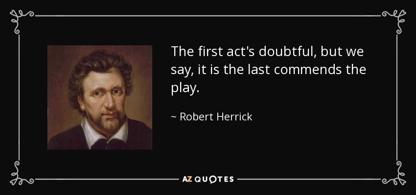 The first act's doubtful, but we say, it is the last commends the play. - Robert Herrick