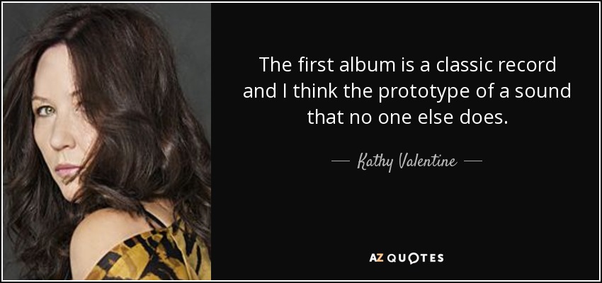 The first album is a classic record and I think the prototype of a sound that no one else does. - Kathy Valentine