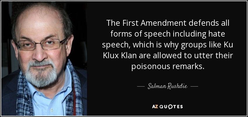 The First Amendment defends all forms of speech including hate speech, which is why groups like Ku Klux Klan are allowed to utter their poisonous remarks. - Salman Rushdie