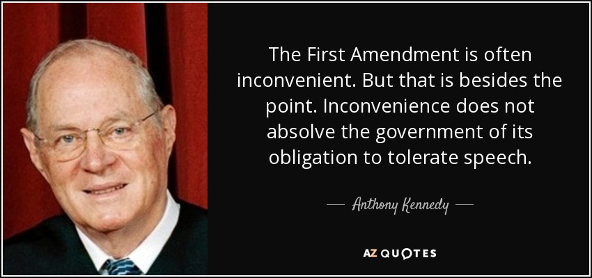 The First Amendment is often inconvenient. But that is besides the point. Inconvenience does not absolve the government of its obligation to tolerate speech. - Anthony Kennedy