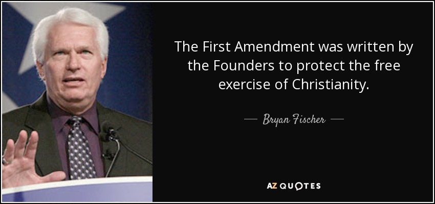 The First Amendment was written by the Founders to protect the free exercise of Christianity. - Bryan Fischer