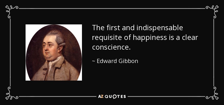 The first and indispensable requisite of happiness is a clear conscience. - Edward Gibbon