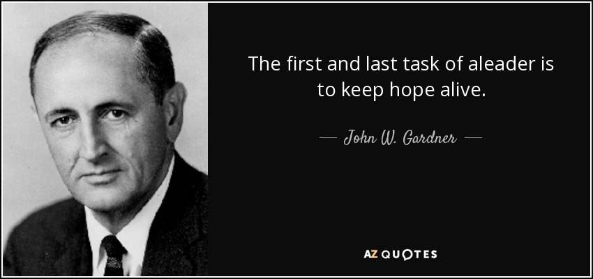 The first and last task of aleader is to keep hope alive. - John W. Gardner