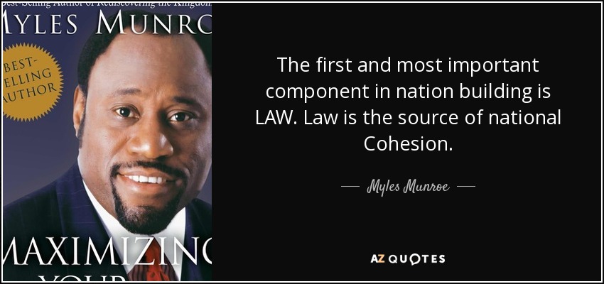 The first and most important component in nation building is LAW. Law is the source of national Cohesion. - Myles Munroe