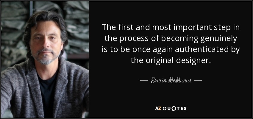 The first and most important step in the process of becoming genuinely is to be once again authenticated by the original designer. - Erwin McManus