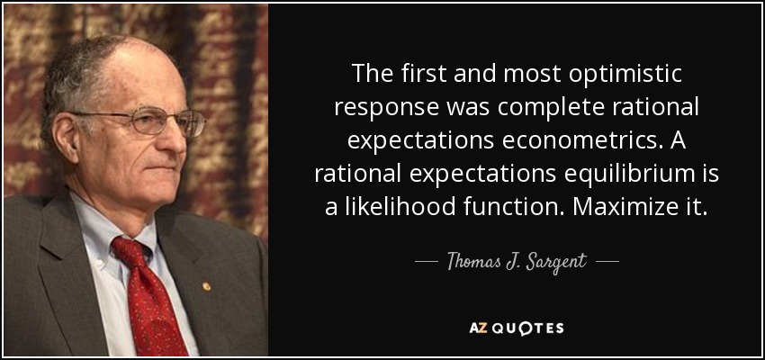 The first and most optimistic response was complete rational expectations econometrics. A rational expectations equilibrium is a likelihood function. Maximize it. - Thomas J. Sargent