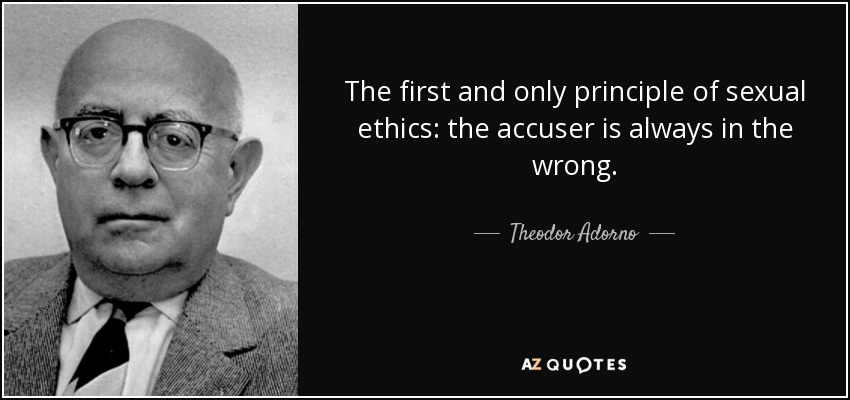 The first and only principle of sexual ethics: the accuser is always in the wrong. - Theodor Adorno