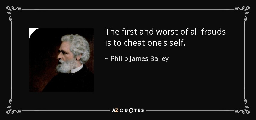 The first and worst of all frauds is to cheat one's self. - Philip James Bailey