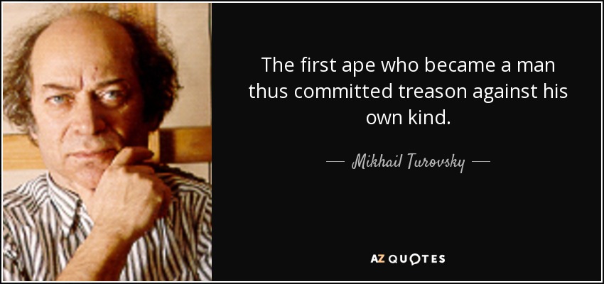The first ape who became a man thus committed treason against his own kind. - Mikhail Turovsky