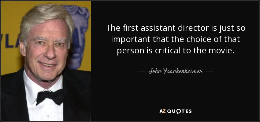 The first assistant director is just so important that the choice of that person is critical to the movie. - John Frankenheimer
