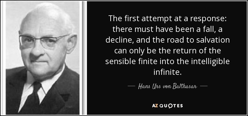 The first attempt at a response: there must have been a fall, a decline, and the road to salvation can only be the return of the sensible finite into the intelligible infinite. - Hans Urs von Balthasar