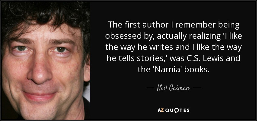 The first author I remember being obsessed by, actually realizing 'I like the way he writes and I like the way he tells stories,' was C.S. Lewis and the 'Narnia' books. - Neil Gaiman
