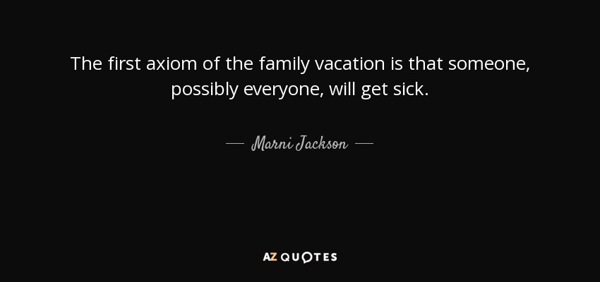 The first axiom of the family vacation is that someone, possibly everyone, will get sick. - Marni Jackson