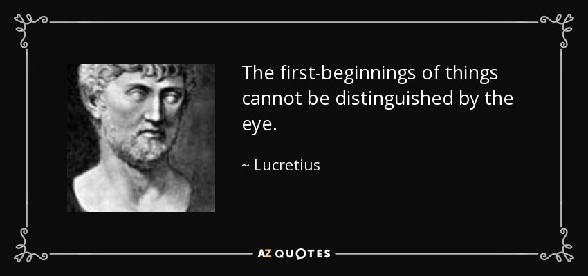 The first-beginnings of things cannot be distinguished by the eye. - Lucretius