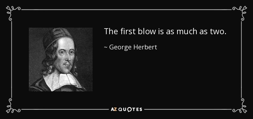 The first blow is as much as two. - George Herbert
