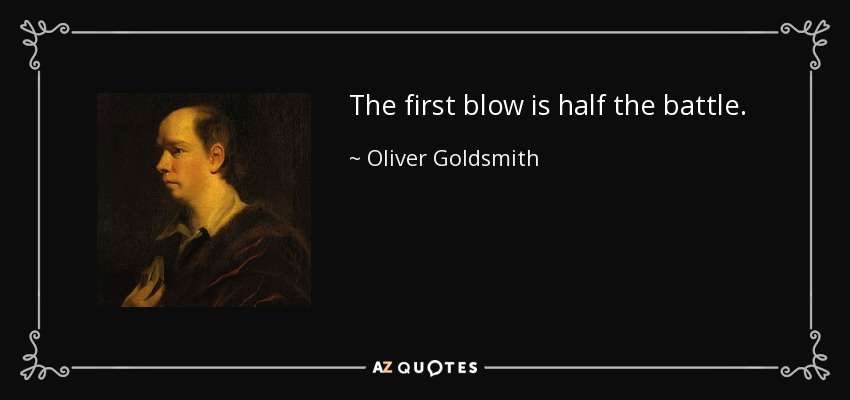 The first blow is half the battle. - Oliver Goldsmith