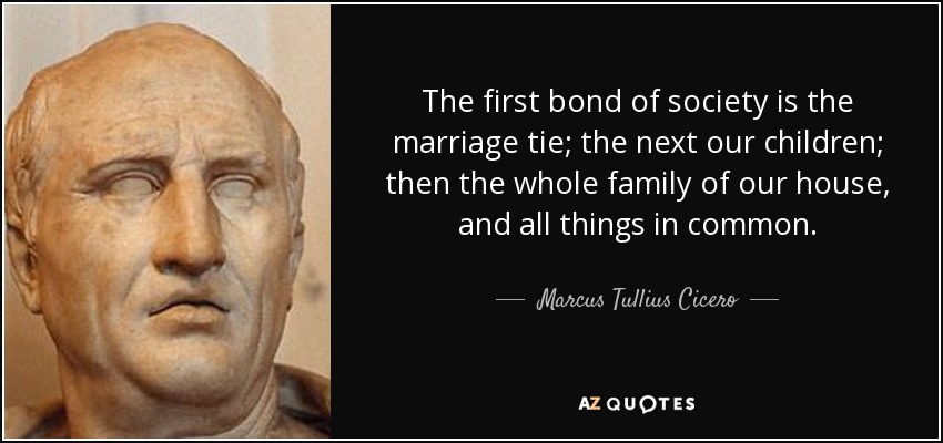 The first bond of society is the marriage tie; the next our children; then the whole family of our house, and all things in common. - Marcus Tullius Cicero