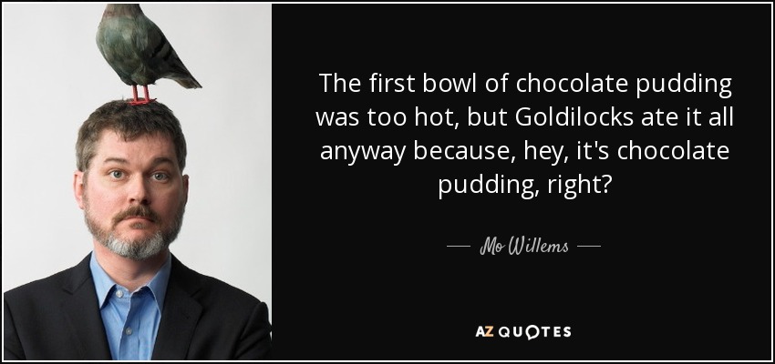 The first bowl of chocolate pudding was too hot, but Goldilocks ate it all anyway because, hey, it's chocolate pudding, right? - Mo Willems