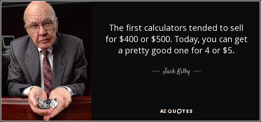 The first calculators tended to sell for $400 or $500. Today, you can get a pretty good one for 4 or $5. - Jack Kilby