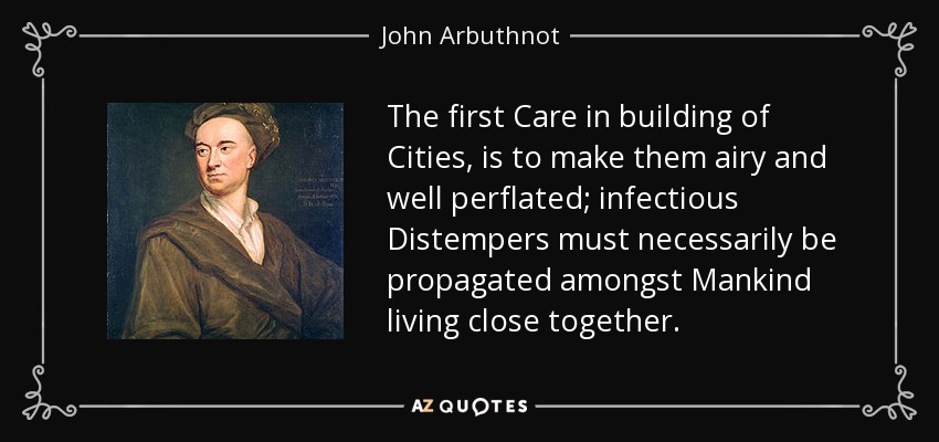 The first Care in building of Cities, is to make them airy and well perflated; infectious Distempers must necessarily be propagated amongst Mankind living close together. - John Arbuthnot