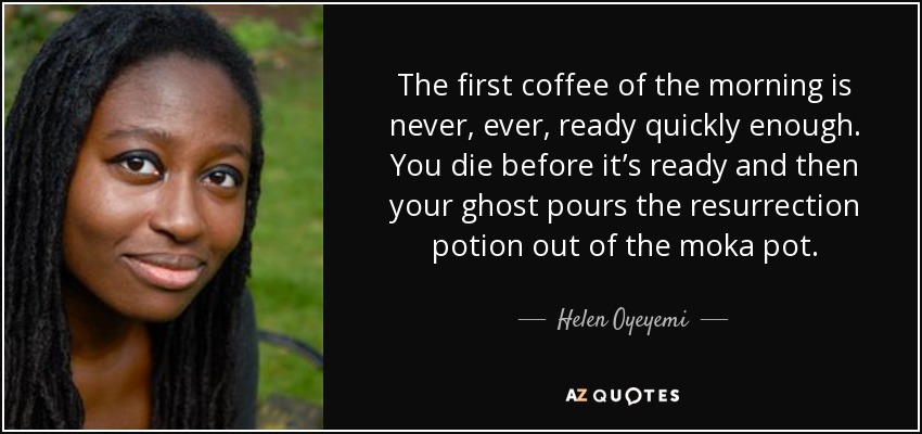 The first coffee of the morning is never, ever, ready quickly enough. You die before it’s ready and then your ghost pours the resurrection potion out of the moka pot. - Helen Oyeyemi