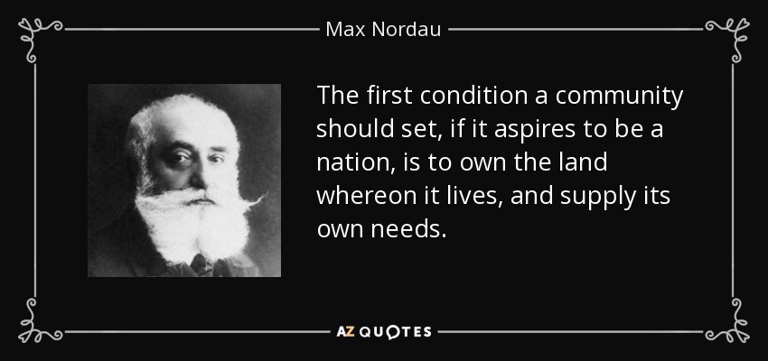 The first condition a community should set, if it aspires to be a nation, is to own the land whereon it lives, and supply its own needs. - Max Nordau